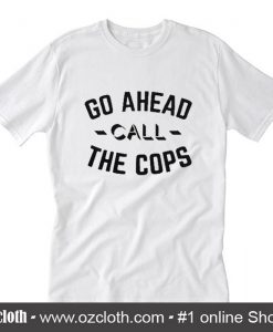 Go Ahead Call The Cops T Shirt