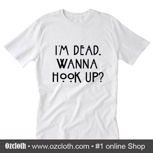 I am dead wanna hook up T-Shirt