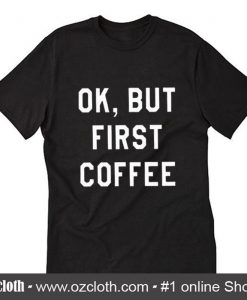 Ok But First Coffee T-Shirt