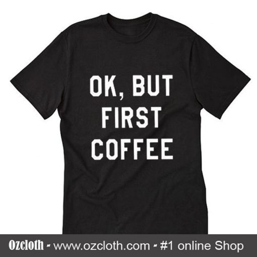 Ok But First Coffee T-Shirt