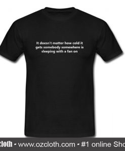 It doesn't matter how cold it gets somebody T Shirt