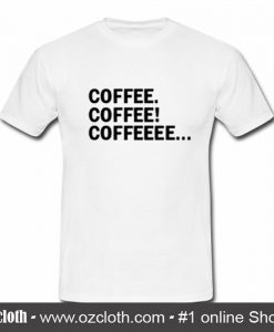 Coffee Coffee Coffeeee T Shirt