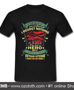 I Served I Sacrificed I Regret Nothing I'm Not A Hero But I'm Proud T Shirt