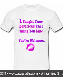 I Taught Your Boyfriend That Thing You Like You're Welcome T Shirt