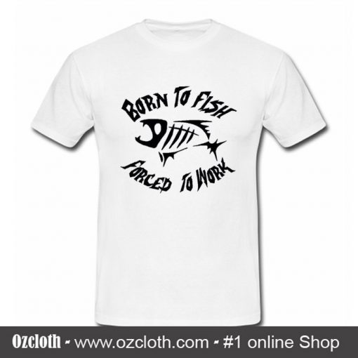 Born To Fish Forced To Work T Shirt (Oztmu)