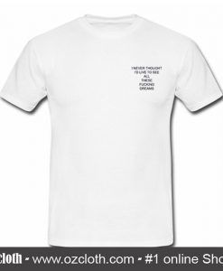 I Never Thought I'd Live to See All These Fucking Dreams T-Shirt