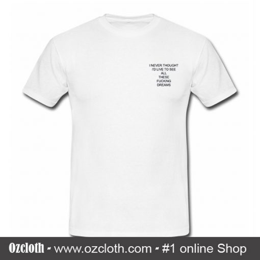 I Never Thought I'd Live to See All These Fucking Dreams T-Shirt