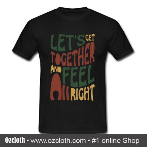 Lets Get Together And Feel All Right T Shirt (Oztmu)