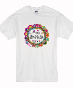 I Think I’ll Just be Happy Today T-Shirt (BSM)