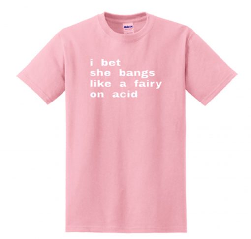 i bet she bangs like a fairy on acid T Shirt (Oztmu)