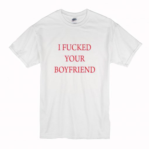I Fucked Your Boyfriend T-Shirt (Oztmu)