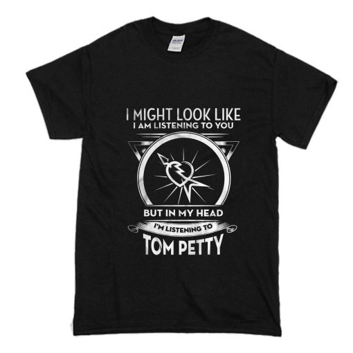 I Might Look Like I Am Listening To You But In My Head I’m Listening To Tom Petty T-Shirt (Oztmu)