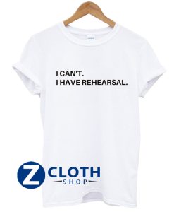 I Can't I Have Rehearsal Shirt AA
