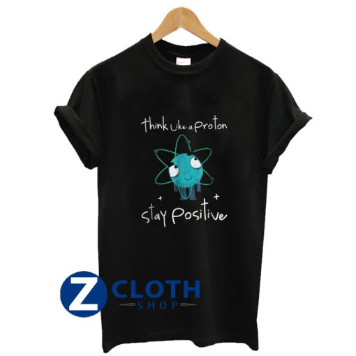 Think Like A Proton Stay Positive TShirt AA