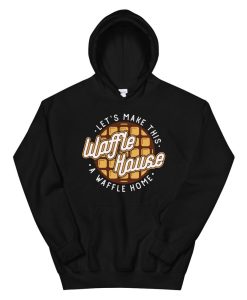 Lets Make This Waffle Houses A Waffle Home Waffles Hoodie